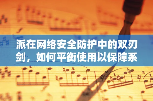 派在网络安全防护中的双刃剑，如何平衡使用以保障系统安全？