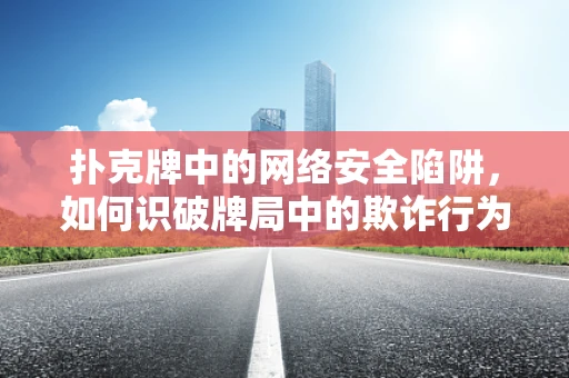 扑克牌中的网络安全陷阱，如何识破牌局中的欺诈行为？