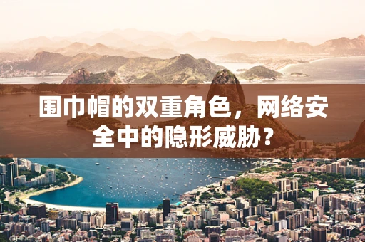 围巾帽的双重角色，网络安全中的隐形威胁？