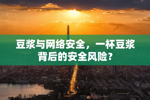 豆浆与网络安全，一杯豆浆背后的安全风险？