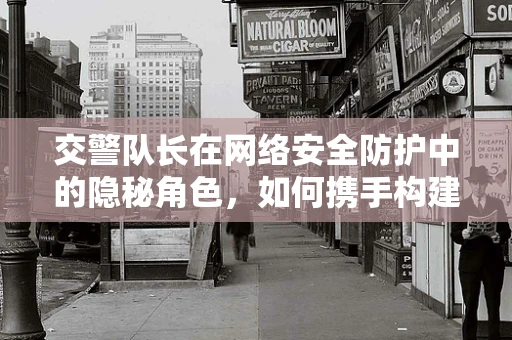 交警队长在网络安全防护中的隐秘角色，如何携手构建数字安全防线？