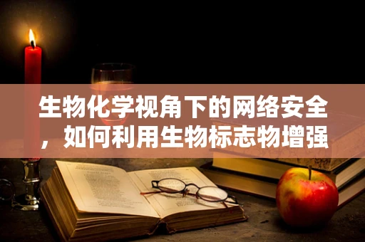 生物化学视角下的网络安全，如何利用生物标志物增强防护？