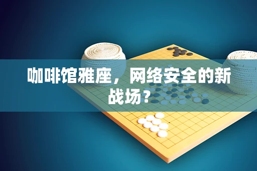 咖啡馆雅座，网络安全的新战场？