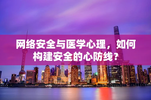 网络安全与医学心理，如何构建安全的心防线？