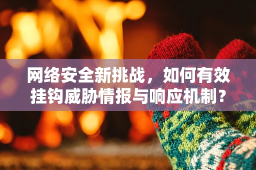 网络安全新挑战，如何有效挂钩威胁情报与响应机制？