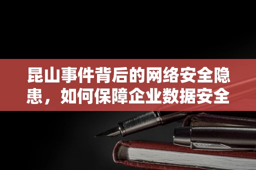 昆山事件背后的网络安全隐患，如何保障企业数据安全？