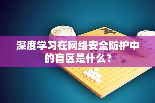 深度学习在网络安全防护中的盲区是什么？