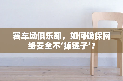 赛车场俱乐部，如何确保网络安全不‘掉链子’？