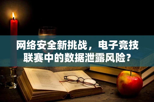 网络安全新挑战，电子竞技联赛中的数据泄露风险？