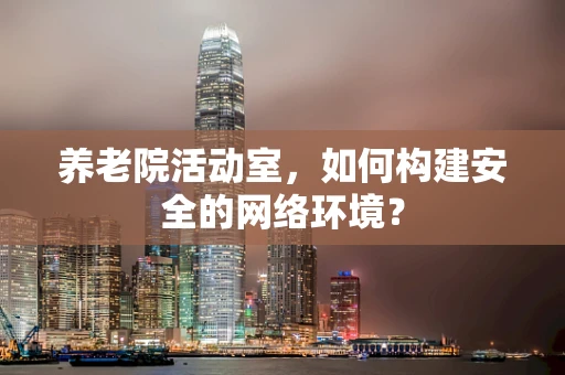 养老院活动室，如何构建安全的网络环境？