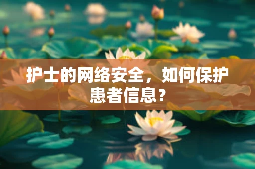 护士的网络安全，如何保护患者信息？