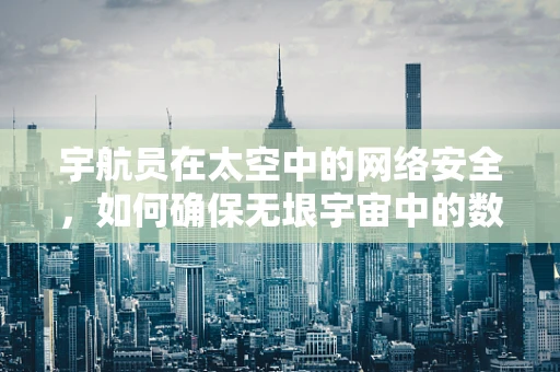 宇航员在太空中的网络安全，如何确保无垠宇宙中的数据安全？