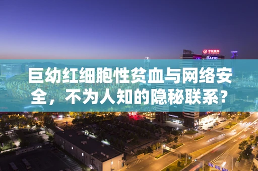 巨幼红细胞性贫血与网络安全，不为人知的隐秘联系？