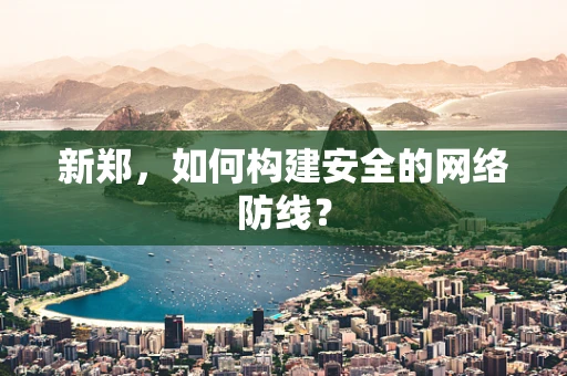 新郑，如何构建安全的网络防线？