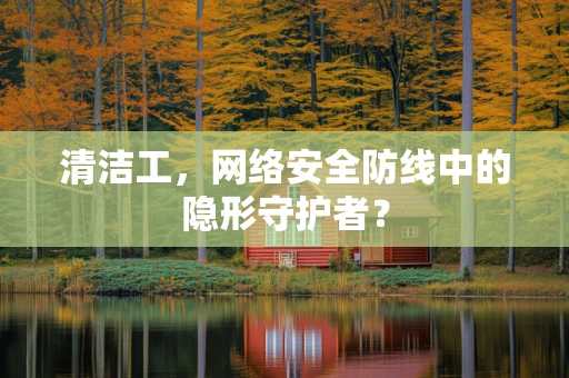 清洁工，网络安全防线中的隐形守护者？