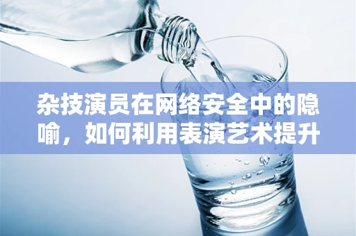 杂技演员在网络安全中的隐喻，如何利用表演艺术提升防御力？