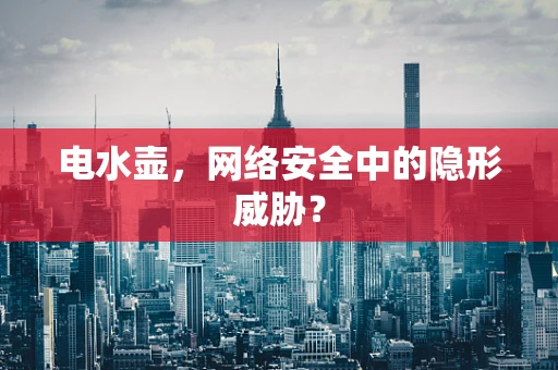电水壶，网络安全中的隐形威胁？