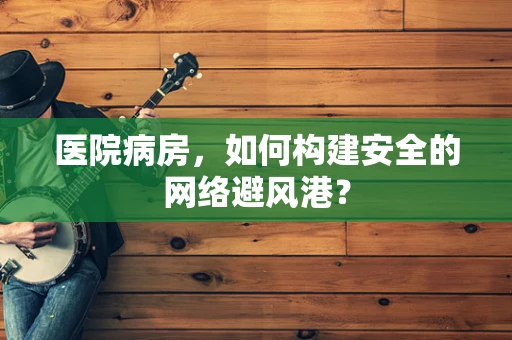 医院病房，如何构建安全的网络避风港？