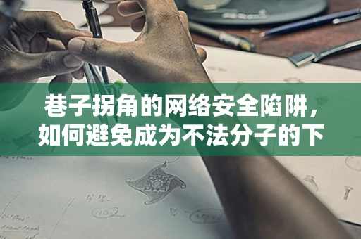 巷子拐角的网络安全陷阱，如何避免成为不法分子的下一个目标？