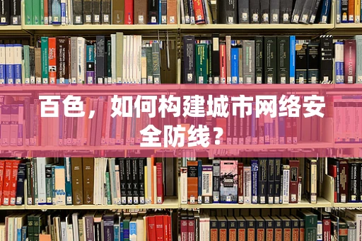 百色，如何构建城市网络安全防线？