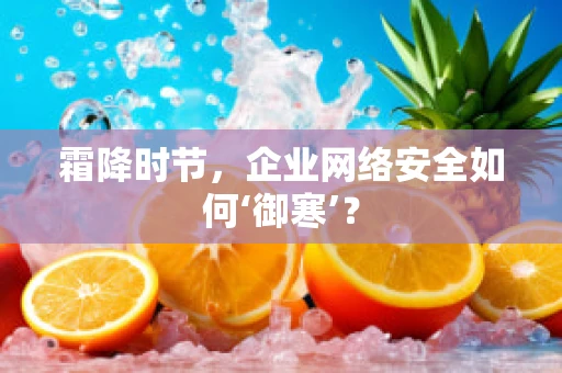 霜降时节，企业网络安全如何‘御寒’？