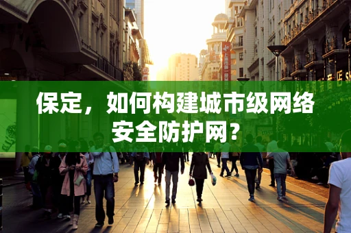保定，如何构建城市级网络安全防护网？