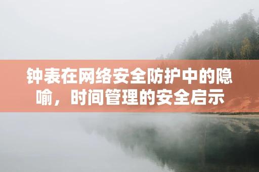 钟表在网络安全防护中的隐喻，时间管理的安全启示