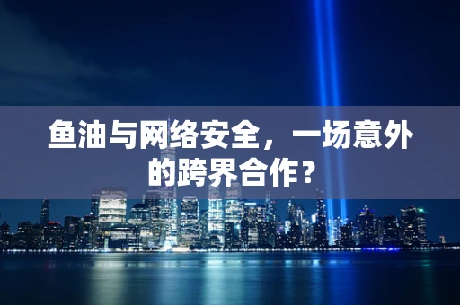 鱼油与网络安全，一场意外的跨界合作？