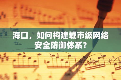 海口，如何构建城市级网络安全防御体系？