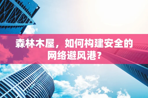 森林木屋，如何构建安全的网络避风港？