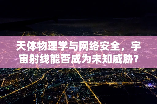天体物理学与网络安全，宇宙射线能否成为未知威胁？