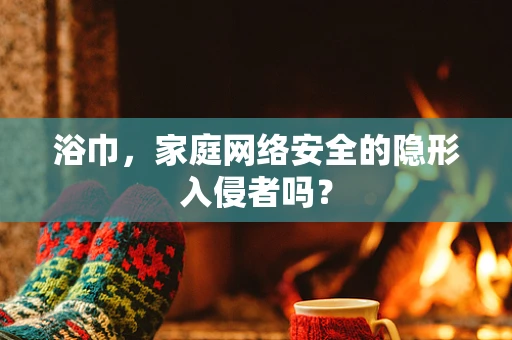 浴巾，家庭网络安全的隐形入侵者吗？