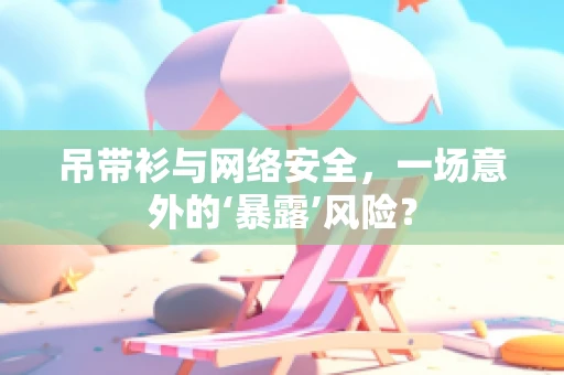 吊带衫与网络安全，一场意外的‘暴露’风险？