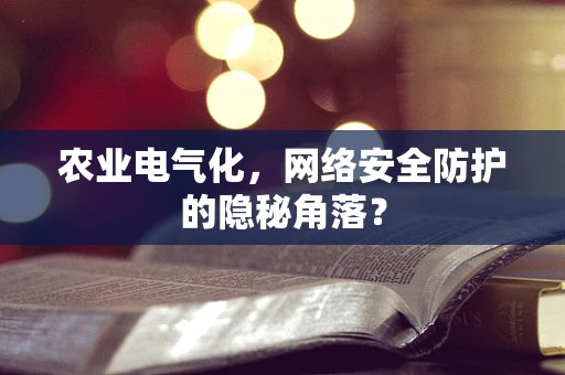 农业电气化，网络安全防护的隐秘角落？