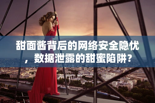 甜面酱背后的网络安全隐忧，数据泄露的甜蜜陷阱？