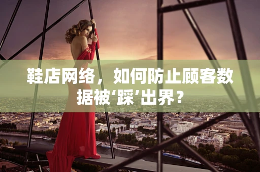 鞋店网络，如何防止顾客数据被‘踩’出界？