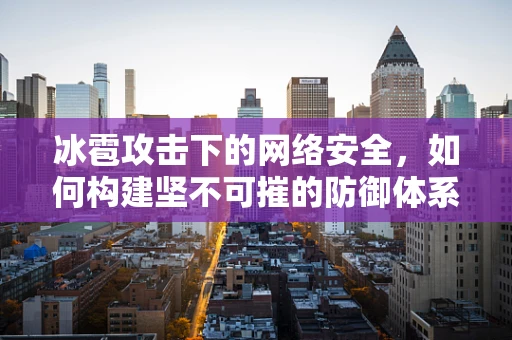 冰雹攻击下的网络安全，如何构建坚不可摧的防御体系？