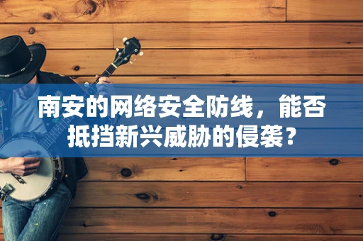 南安的网络安全防线，能否抵挡新兴威胁的侵袭？