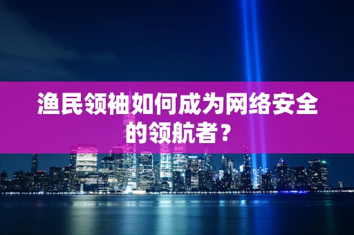 渔民领袖如何成为网络安全的领航者？