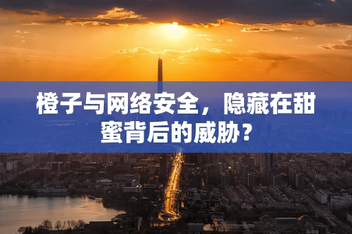 橙子与网络安全，隐藏在甜蜜背后的威胁？