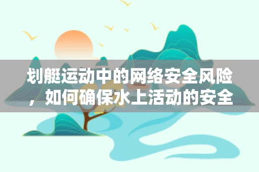 划艇运动中的网络安全风险，如何确保水上活动的安全连接？