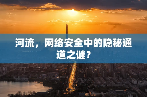 河流，网络安全中的隐秘通道之谜？