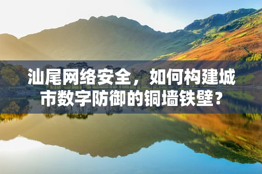 汕尾网络安全，如何构建城市数字防御的铜墙铁壁？