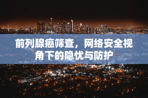 前列腺癌筛查，网络安全视角下的隐忧与防护