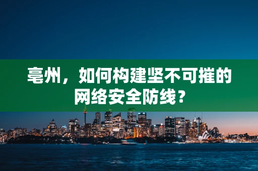 亳州，如何构建坚不可摧的网络安全防线？