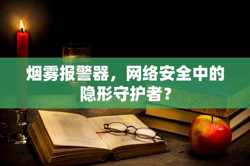 烟雾报警器，网络安全中的隐形守护者？