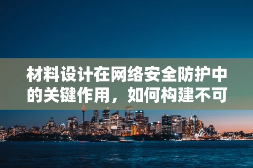 材料设计在网络安全防护中的关键作用，如何构建不可破解的盾牌？