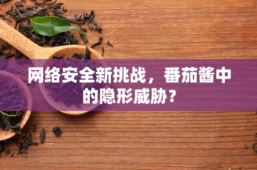 网络安全新挑战，番茄酱中的隐形威胁？