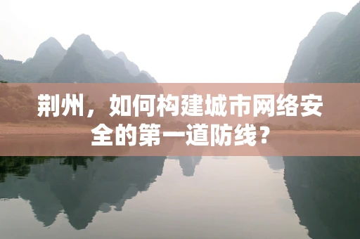 荆州，如何构建城市网络安全的第一道防线？