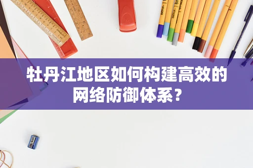 牡丹江地区如何构建高效的网络防御体系？